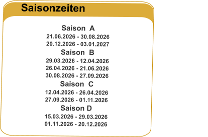 Saisonzeiten  Saison  A                                                                       21.06.2026 - 30.08.2026 20.12.2026 - 03.01.2027 Saison  B    29.03.2026 - 12.04.2026 26.04.2026 - 21.06.2026 30.08.2026 - 27.09.2026 Saison  C    12.04.2026 - 26.04.2026 27.09.2026 - 01.11.2026 Saison D     15.03.2026 - 29.03.2026 01.11.2026 - 20.12.2026